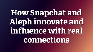 How Snapchat and Aleph innovate and influence with real connections