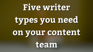 Five writer types you need on your content team