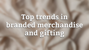 Top trends in branded merchandise and gifting