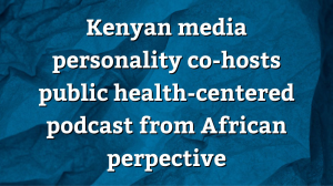 Kenyan media personality co-hosts public health-centered podcast from African perpective