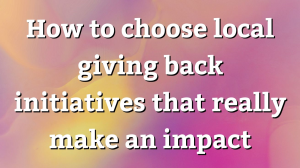 How to choose local giving back initiatives that really make an impact