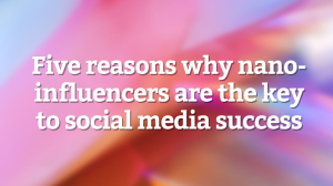 Five reasons why nano-influencers are the key to social media success