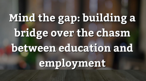 Mind the gap: building a bridge over the chasm between education and employment