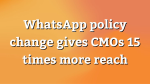 WhatsApp policy change gives CMOs 15 times more reach