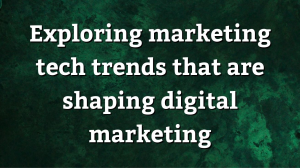 Exploring marketing tech trends that are shaping digital marketing
