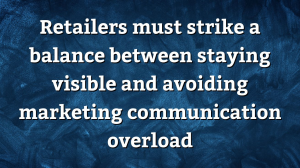 Retailers must strike a balance between staying visible and avoiding marketing communication overload