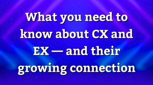 What you need to know about CX and EX — and their growing connection