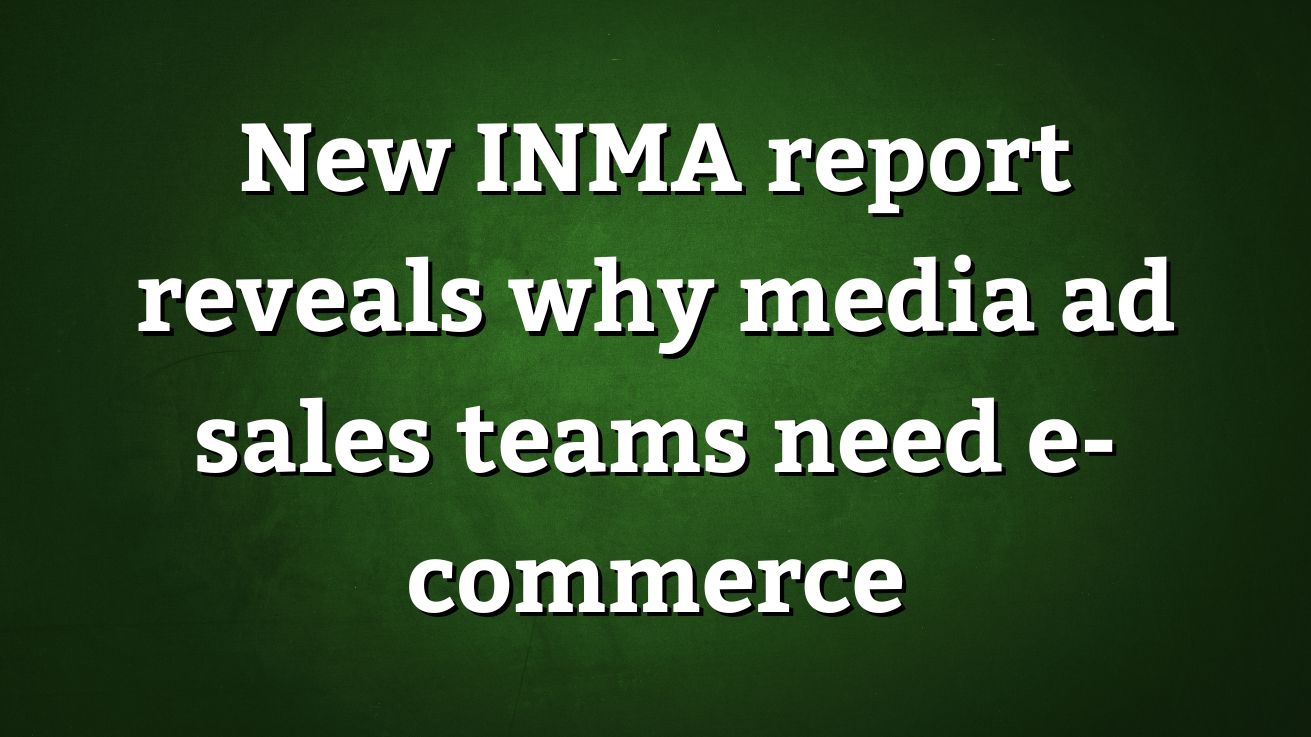 New INMA report reveals why media ad sales teams need e-commerce