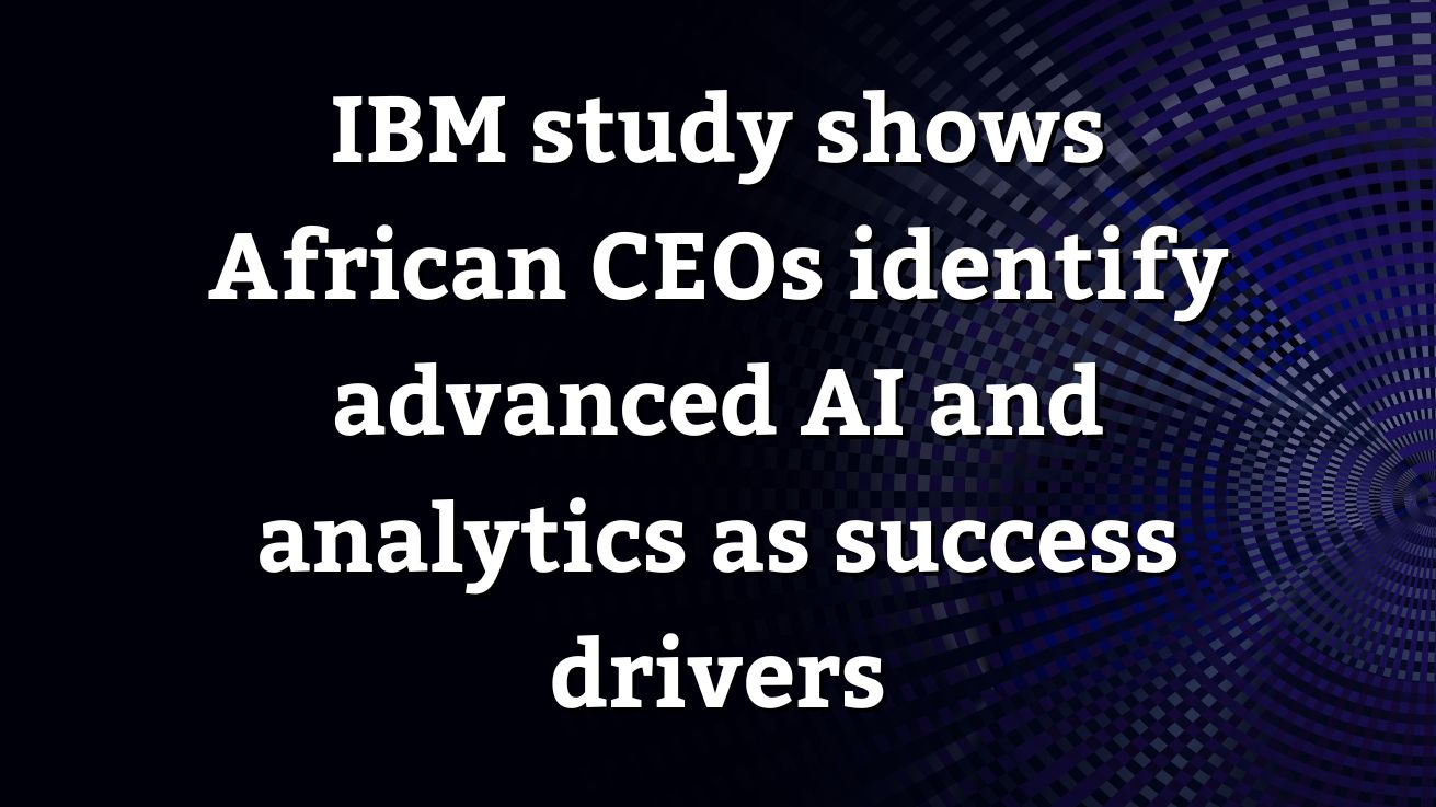 IBM study shows African CEOs identify advanced AI and analytics as ...