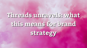 Threads unravels: what this means for brand strategy