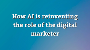 How AI is reinventing the role of the digital marketer
