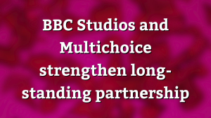 BBC Studios and Multichoice strengthen long-standing partnership