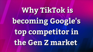 Why TikTok is becoming Google's top competitor in the Gen Z market
