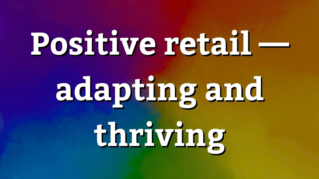 Positive Retail Message Positive retail — adapting and thriving