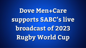 Dove Men+Care supports SABC’s live broadcast of 2023 Rugby World Cup
