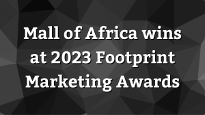 Mall of Africa wins at 2023 <i>Footprint Marketing Awards</i>