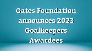 Gates Foundation announces 2023 <i>Goalkeepers Awardees</i>