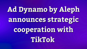 Ad Dynamo by Aleph announces strategic cooperation with TikTok