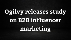 Ogilvy releases study on B2B influencer marketing