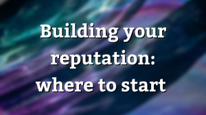 Building your reputation: where to start