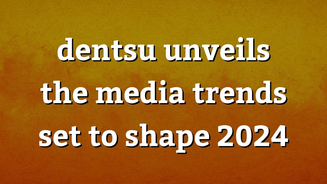 dentsu unveils the media trends set to shape 2024
