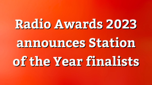 <i>Radio Awards</i> 2023 announces <i>Station of the Year</i> finalists