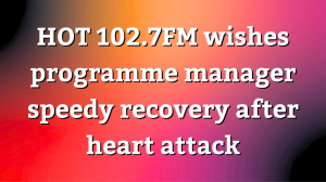 <i>HOT 102.7FM</i> wishes programme manager speedy recovery after heart attack