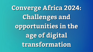 <i>Converge Africa</i> 2024: Challenges and opportunities in the age of digital transformation