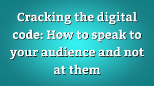 Cracking the digital code: How to speak to your audience and not at them
