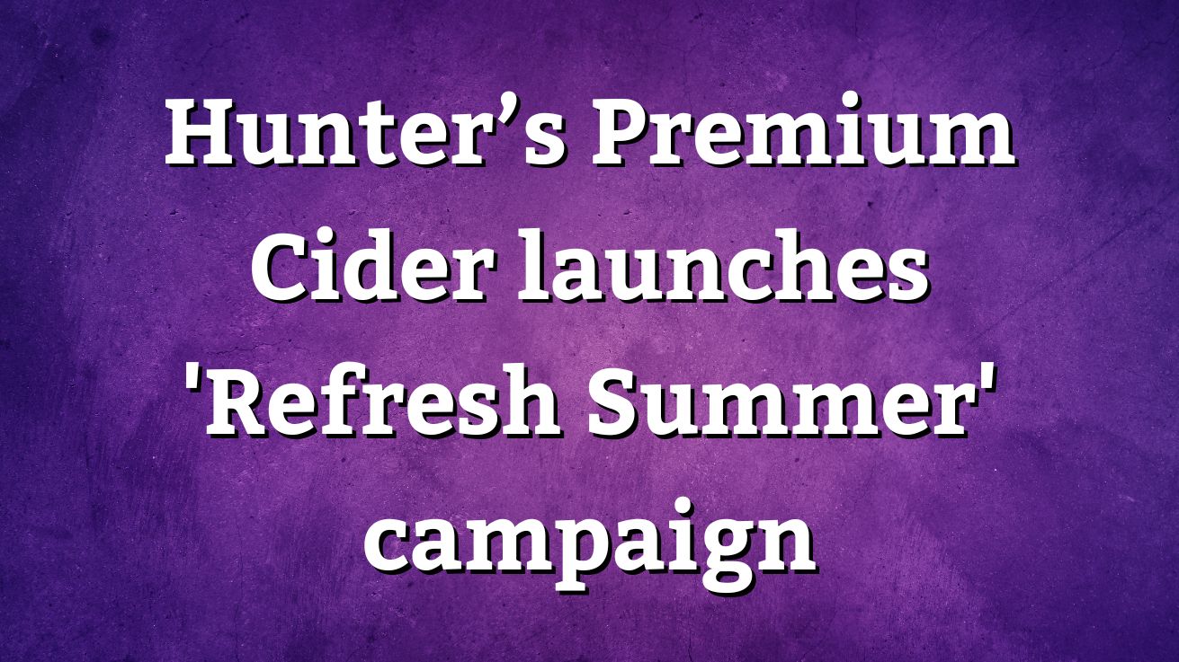 Hunters Refreshing Hunter’s Premium Cider launches 'Refresh Summer' campaign