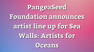 PangeaSeed Foundation announces artist line up for Sea Walls: Artists for Oceans