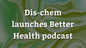 Dis-chem launches <i>Better Health</i> podcast