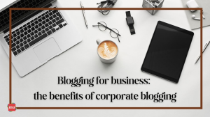 Blogging for business: the benefits of corporate blogging