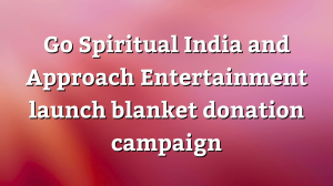 Go Spiritual India and Approach Entertainment launch blanket donation campaign