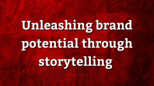 Unleashing brand potential through storytelling