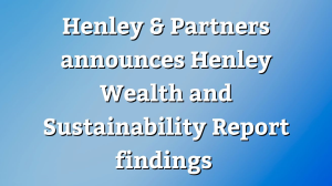Henley & Partners announces <i>Henley Wealth and Sustainability Report </i> findings