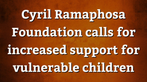 Cyril Ramaphosa Foundation calls for increased support for vulnerable children