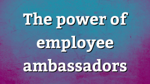 The power of employee ambassadors