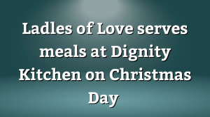 Ladles of Love serves meals at Dignity Kitchen on Christmas Day