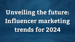 Unveiling the future: Influencer marketing trends for 2024