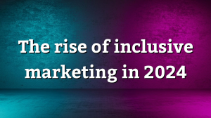 The rise of inclusive marketing in 2024