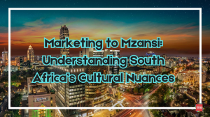 Marketing to Mzansi: Understanding South Africa's Cultural Nuances