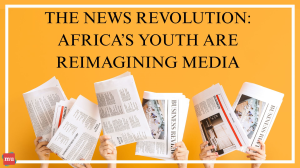 The News Revolution: Africa's Youth Is Reimagining Media